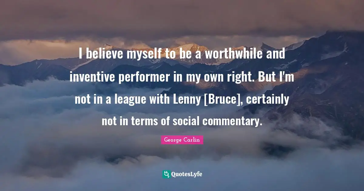 I believe myself to be a worthwhile and inventive performer in my own right. But I'm not in a league with Lenny [Bruce], certainly not in terms of social commentary.
