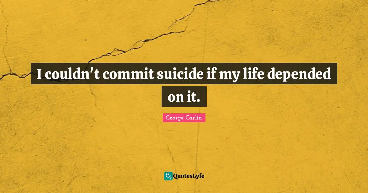 I couldn't commit suicide if my life depended on it.