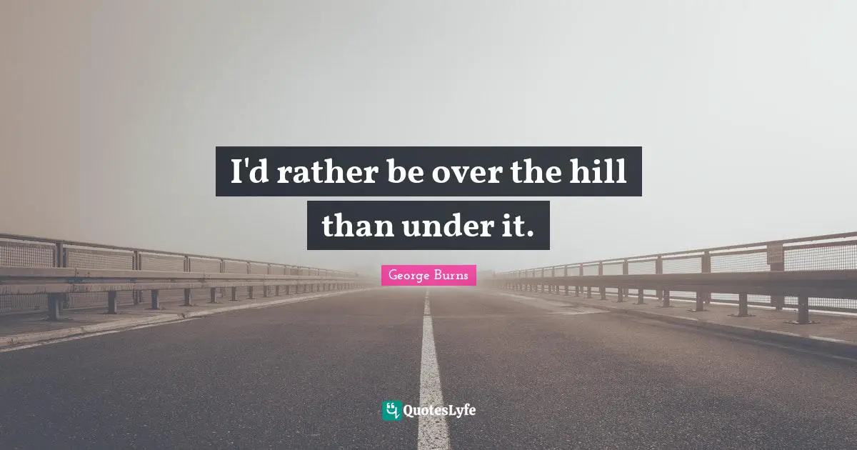 George Burns Quotes: "I'd rather be over the hill than under it."