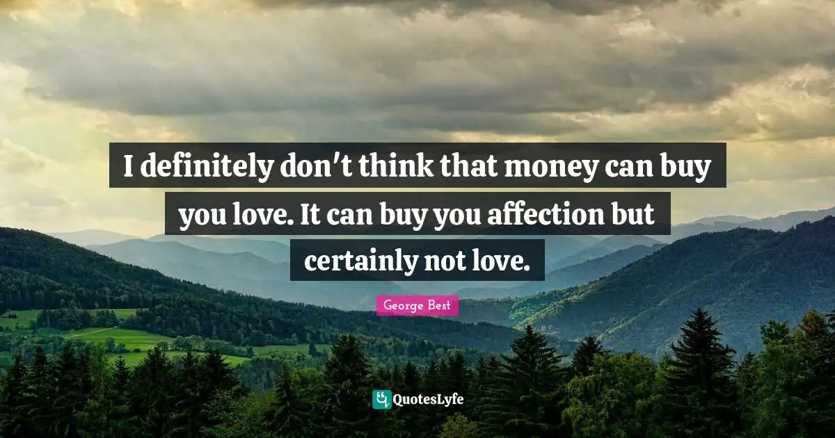 I definitely don't think that money can buy you love. It can buy you affection but certainly not love.
