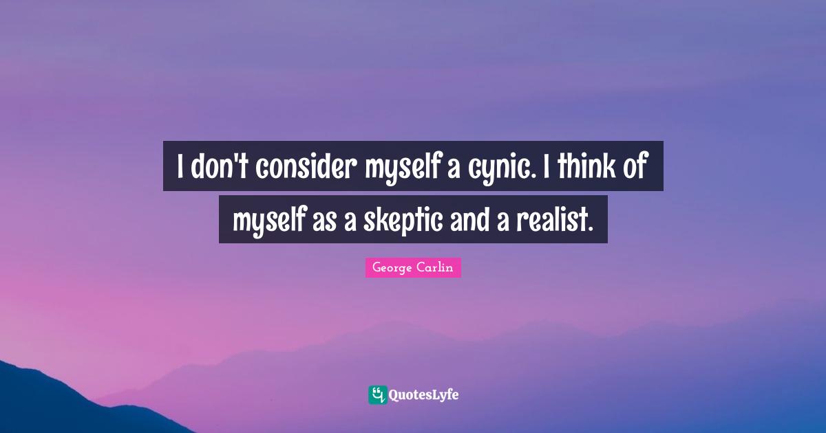 I don't consider myself a cynic. I think of myself as a skeptic and a realist.