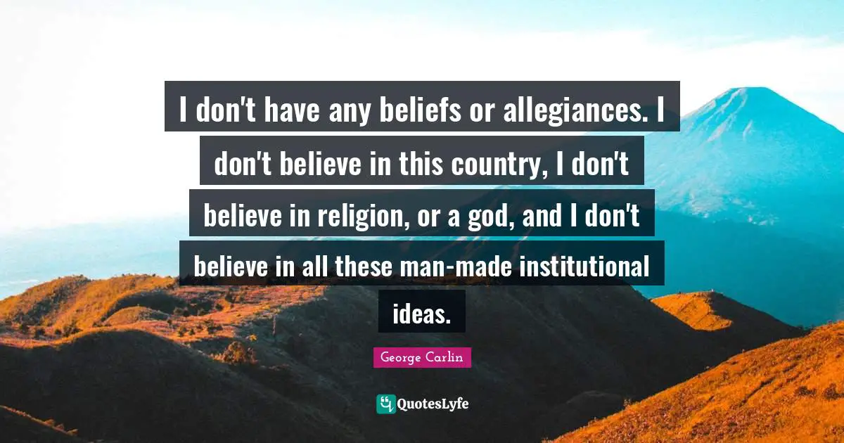 I don't have any beliefs or allegiances. I don't believe in this country, I don't believe in religion, or a god, and I don't believe in all these man-made institutional ideas.