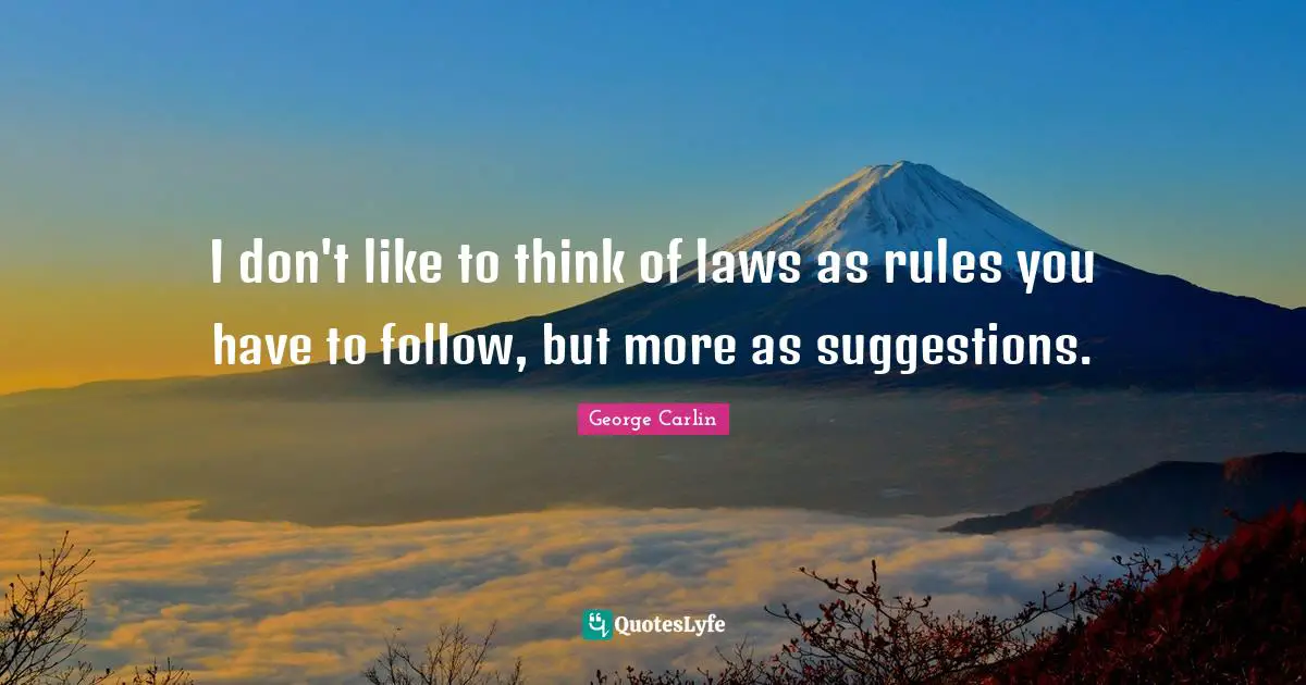 I don't like to think of laws as rules you have to follow, but more as suggestions.