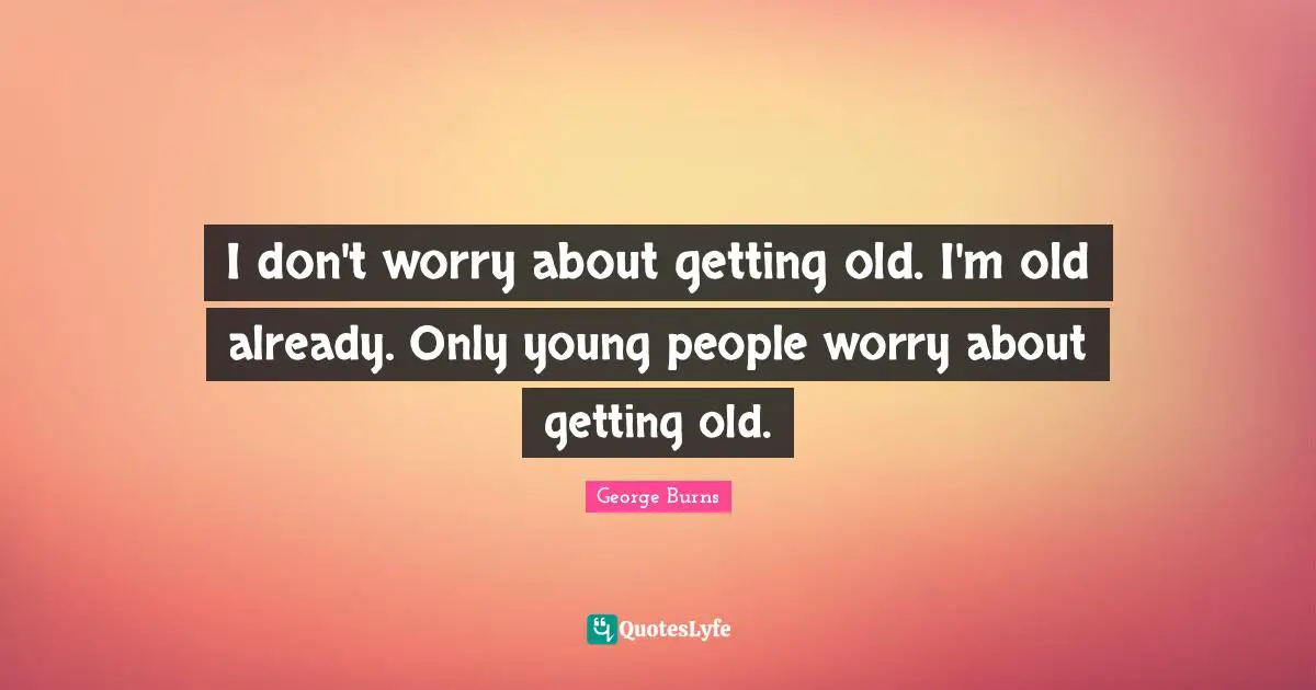 George Burns Quotes: "I don't worry about getting old. I'm old already. Only young people worry about getting old."