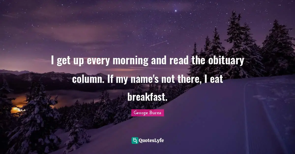 George Burns Quotes: "I get up every morning and read the obituary column. If my name's not there, I eat breakfast."