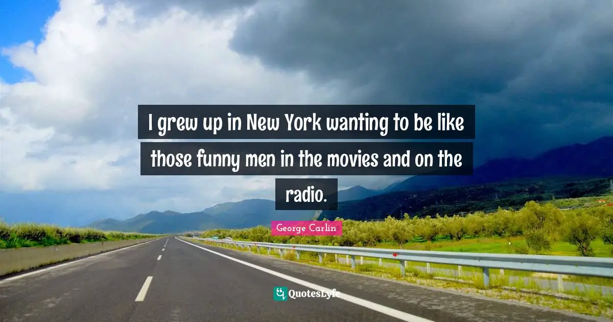 I grew up in New York wanting to be like those funny men in the movies and on the radio.