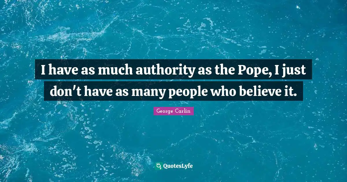 I have as much authority as the Pope, I just don't have as many people who believe it.