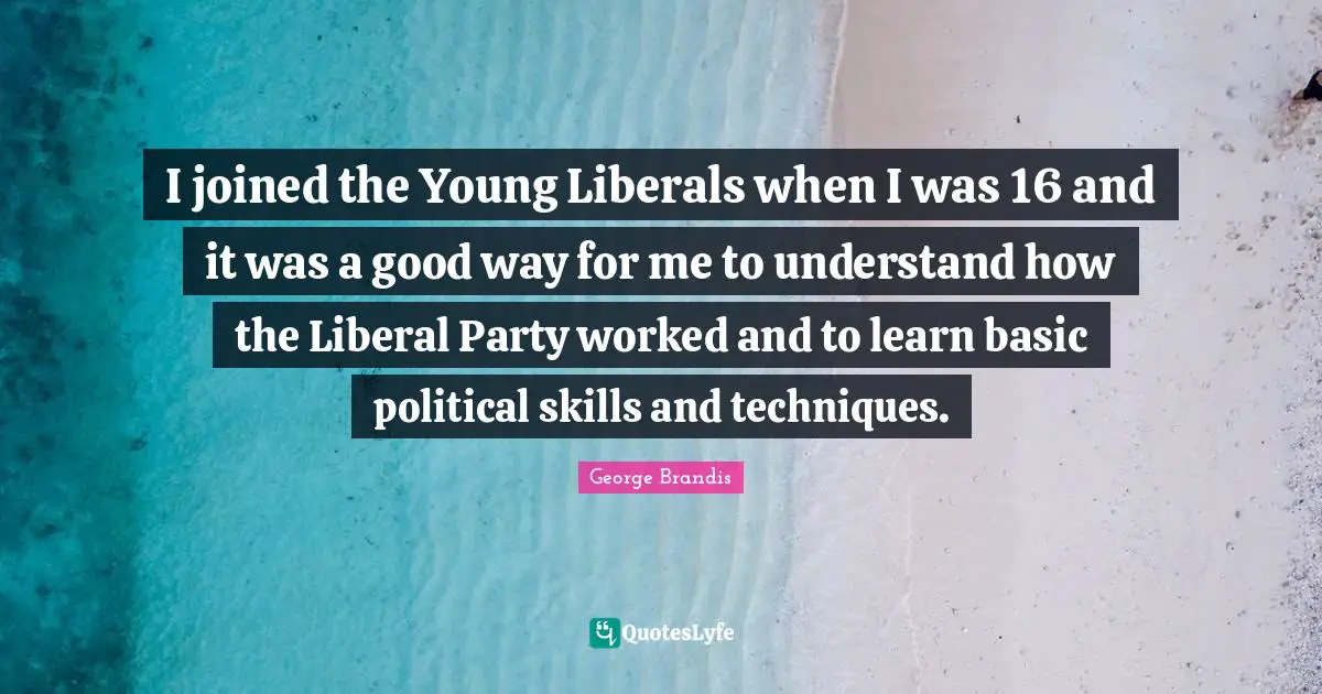 I joined the Young Liberals when I was 16 and it was a good way for me to understand how the Liberal Party worked and to learn basic political skills and techniques.
