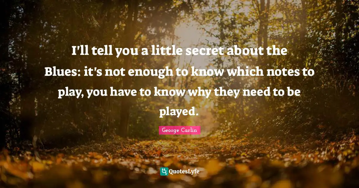 I'll tell you a little secret about the Blues: it's not enough to know which notes to play, you have to know why they need to be played.