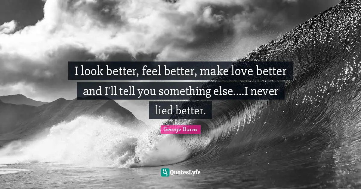 George Burns Quotes: "I look better, feel better, make love better and I'll tell you something else....I never lied better."