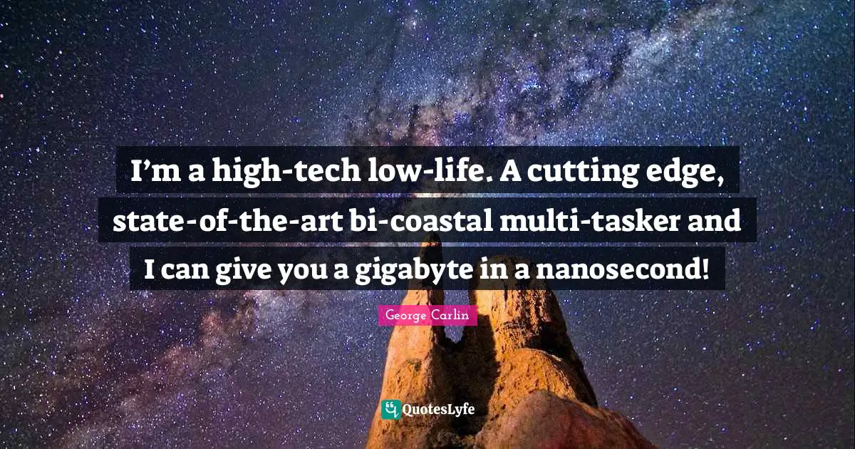 I’m a high-tech low-life. A cutting edge, state-of-the-art bi-coastal multi-tasker and I can give you a gigabyte in a nanosecond!
