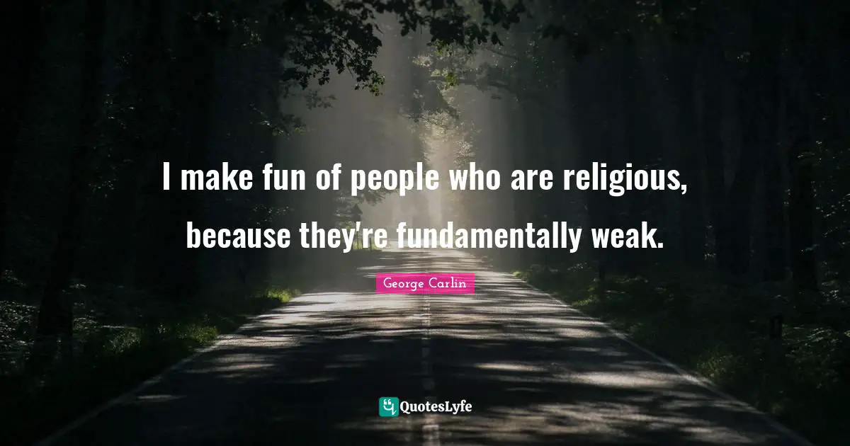 I make fun of people who are religious, because they're fundamentally weak.