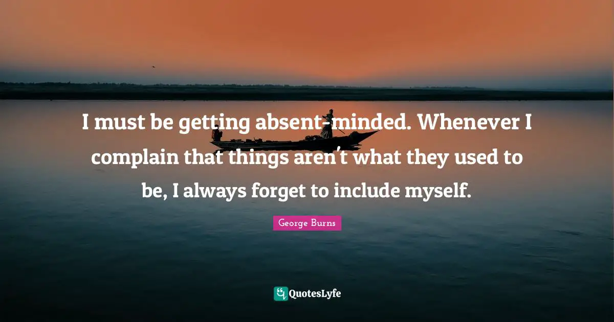 George Burns Quotes: "I must be getting absent-minded. Whenever I complain that things aren't what they used to be, I always forget to include myself."
