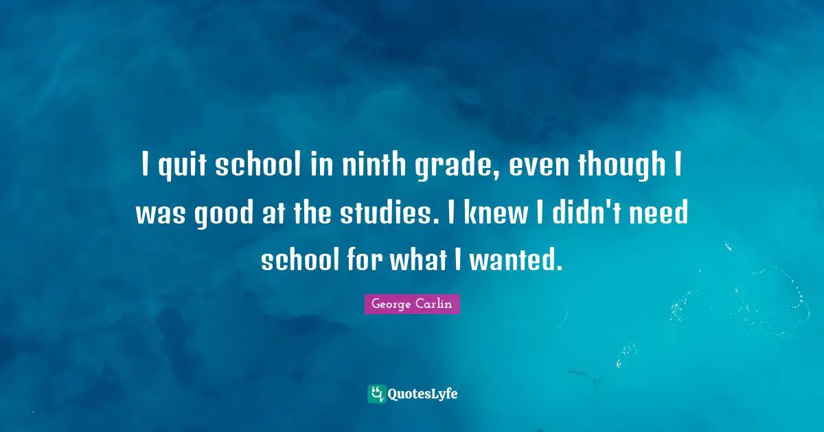 I quit school in ninth grade, even though I was good at the studies. I knew I didn't need school for what I wanted.