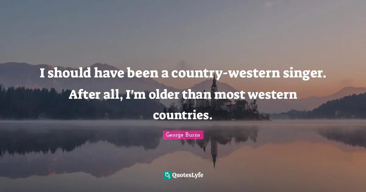 George Burns Quotes: "I should have been a country-western singer. After all, I'm older than most western countries."