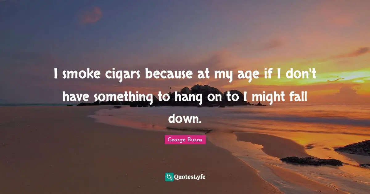I smoke cigars because at my age if I don't have something to hang on to I might fall down.