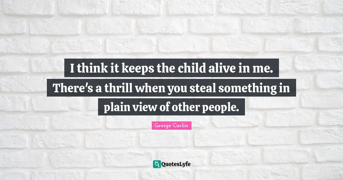I think it keeps the child alive in me. There's a thrill when you steal something in plain view of other people.