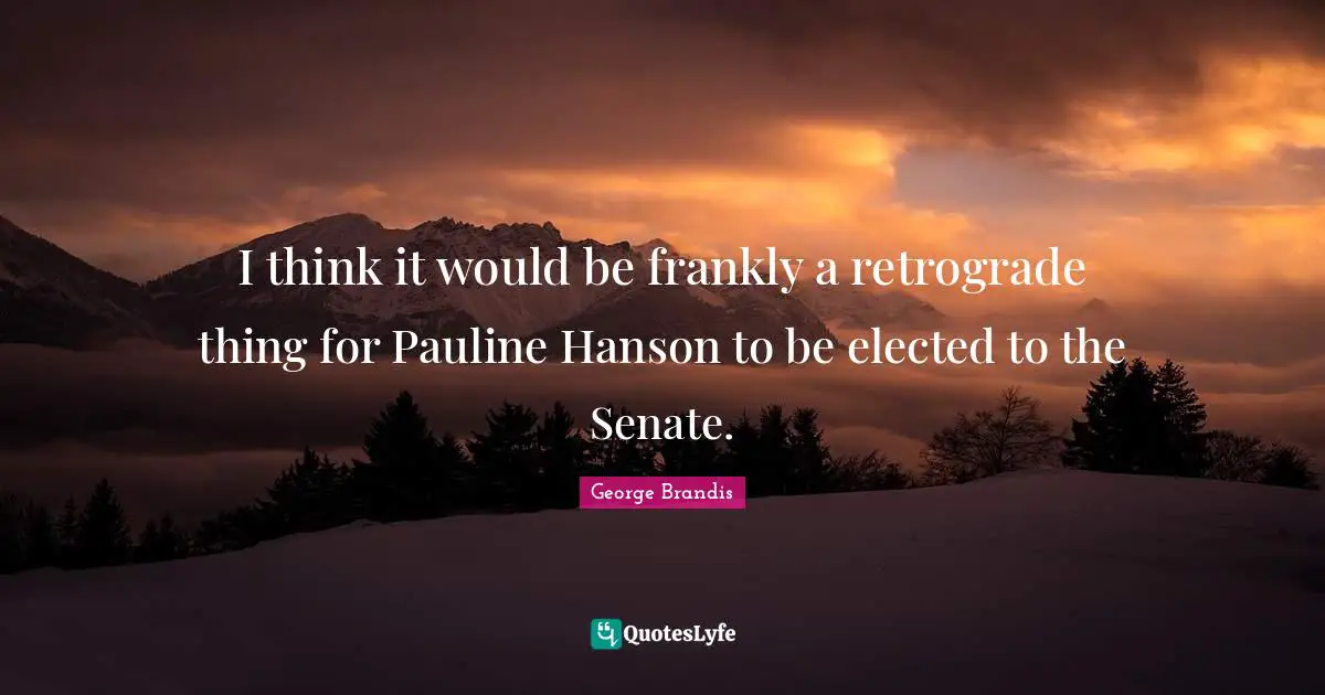 I think it would be frankly a retrograde thing for Pauline Hanson to be elected to the Senate.