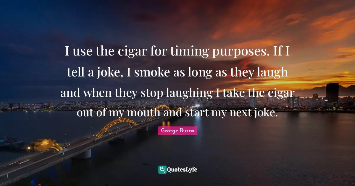 George Burns Quotes: "I use the cigar for timing purposes. If I tell a joke, I smoke as long as they laugh and when they stop laughing I take the cigar out of my mouth and start my next joke."