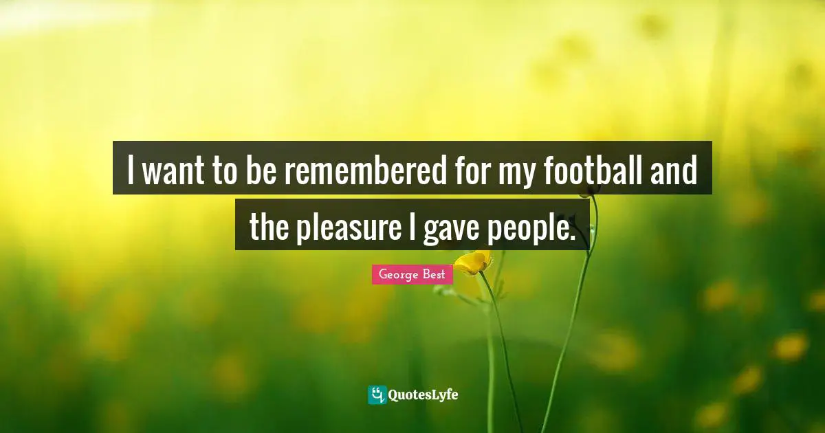 A. Best Quotes: "I want to be remembered for my football and the pleasure I gave people."