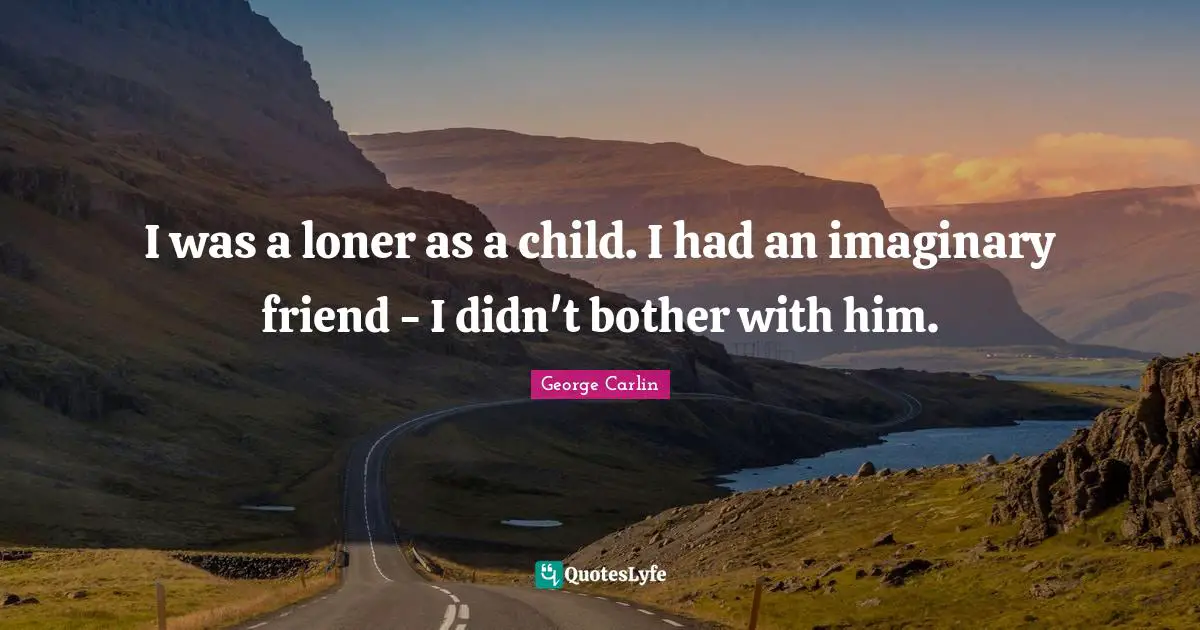 George Carlin Quotes: "I was a loner as a child. I had an imaginary friend - I didn't bother with him."