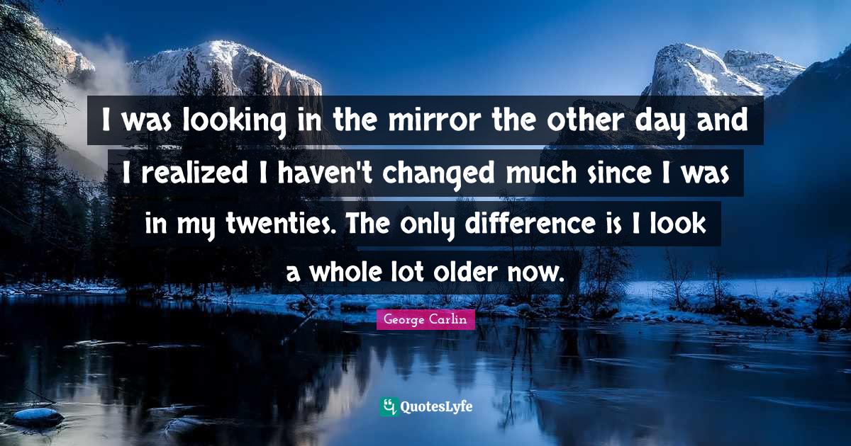 I was looking in the mirror the other day and I realized I haven't cha