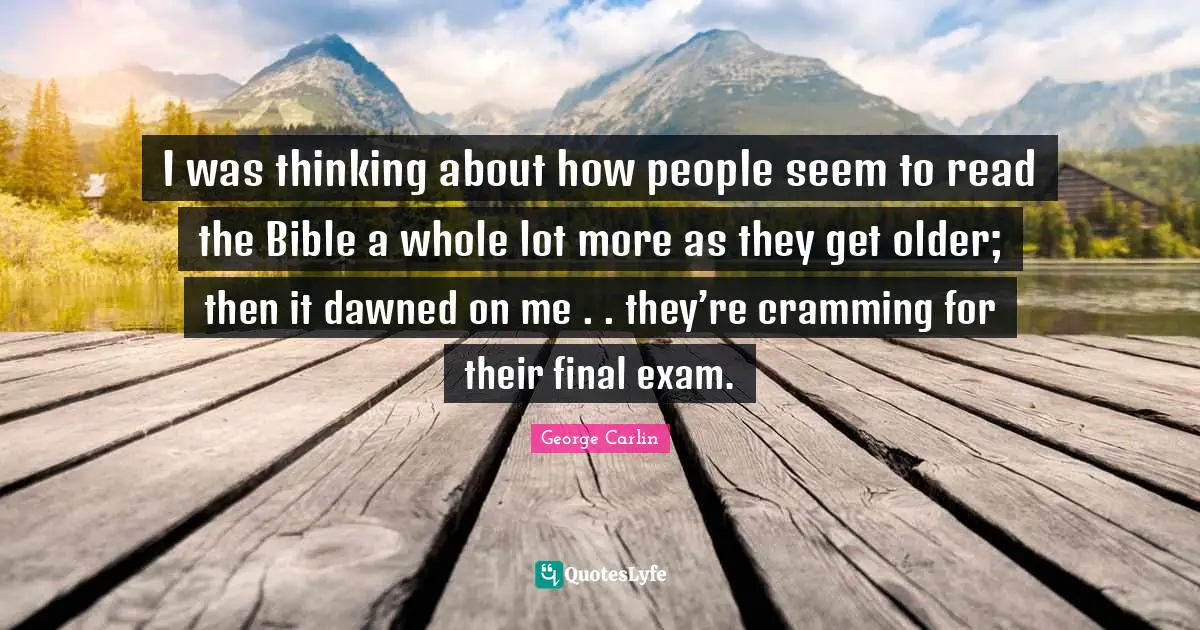George Carlin Quotes: I was thinking about how people seem to read the Bible a whole lot more as they get older; then it dawned on me . . they’re cramming for their final exam.