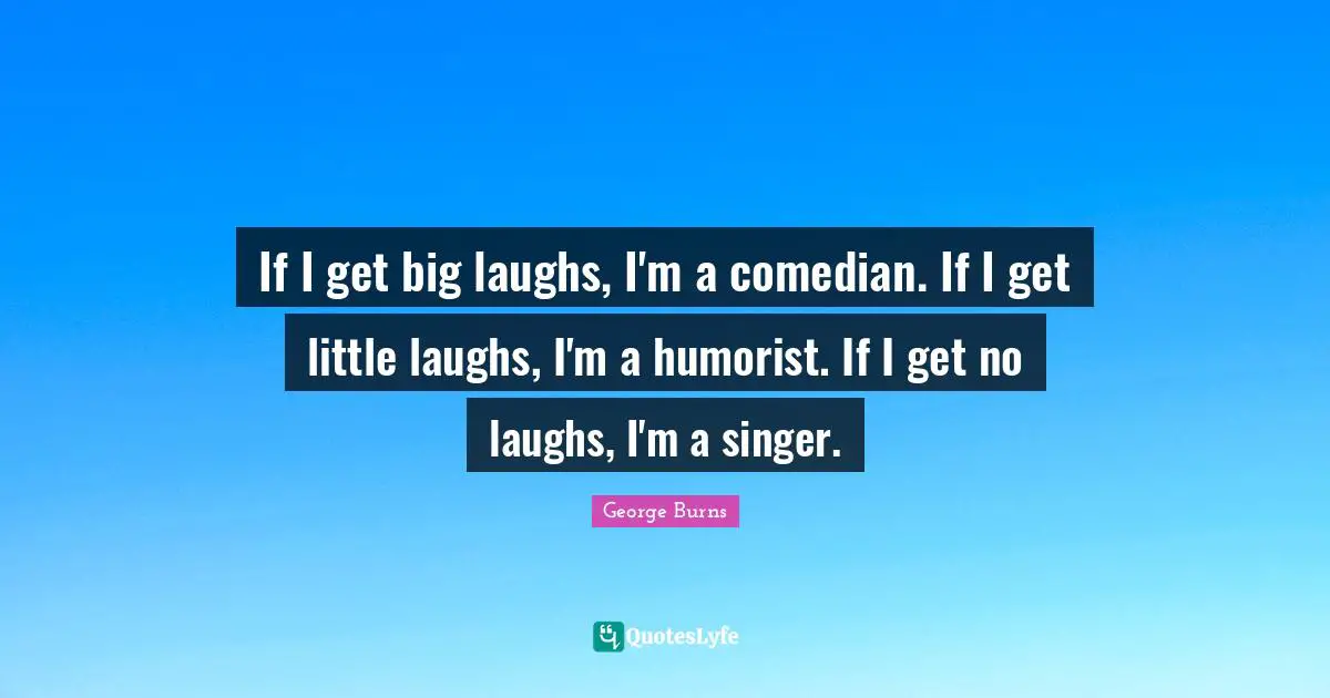 George Burns Quotes: "If I get big laughs, I'm a comedian. If I get little laughs, I'm a humorist. If I get no laughs, I'm a singer."
