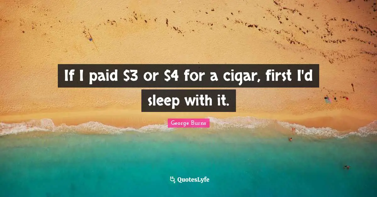 If I paid $3 or $4 for a cigar, first I'd sleep with it.