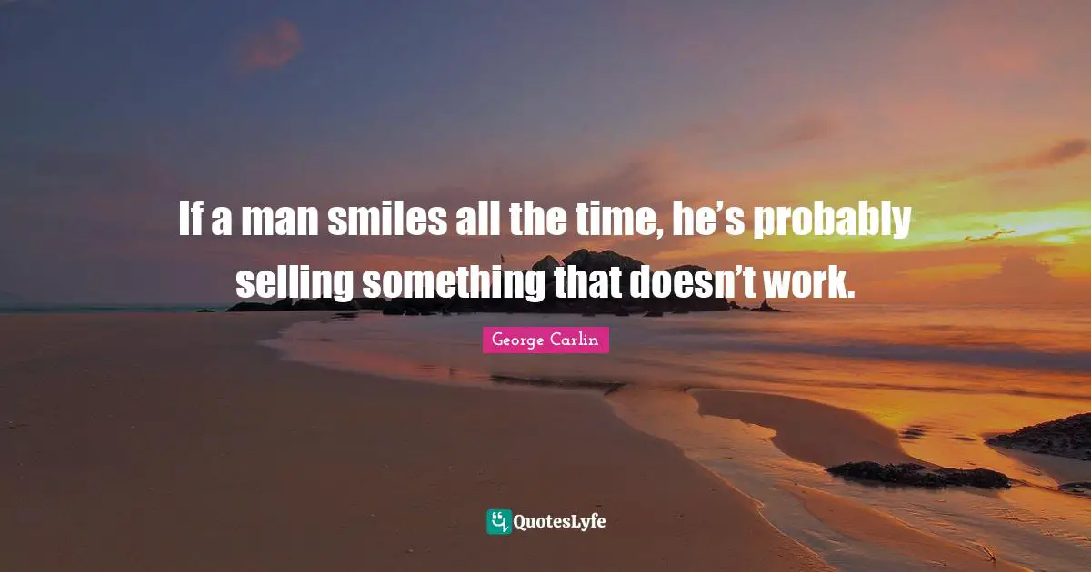 If a man smiles all the time, he’s probably selling something that doesn’t work.