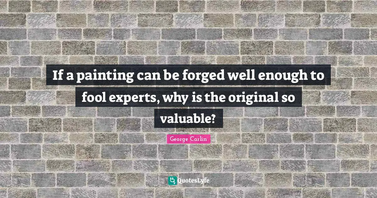 Forged Quotes: "If a painting can be forged well enough to fool experts, why is the original so valuable?"
