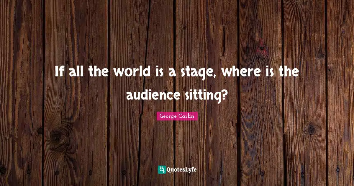 George Carlin Quotes: "If all the world is a stage, where is the audience sitting?"