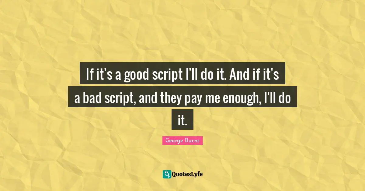 George Burns Quotes: "If it's a good script I'll do it. And if it's a bad script, and they pay me enough, I'll do it."