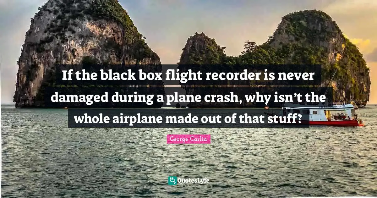 George Carlin Quotes: "If the black box flight recorder is never damaged during a plane crash, why isn’t the whole airplane made out of that stuff?"
