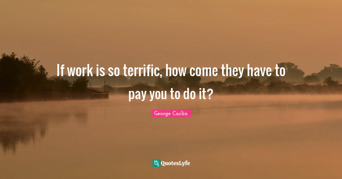 George Carlin Quotes: "If work is so terrific, how come they have to pay you to do it?"