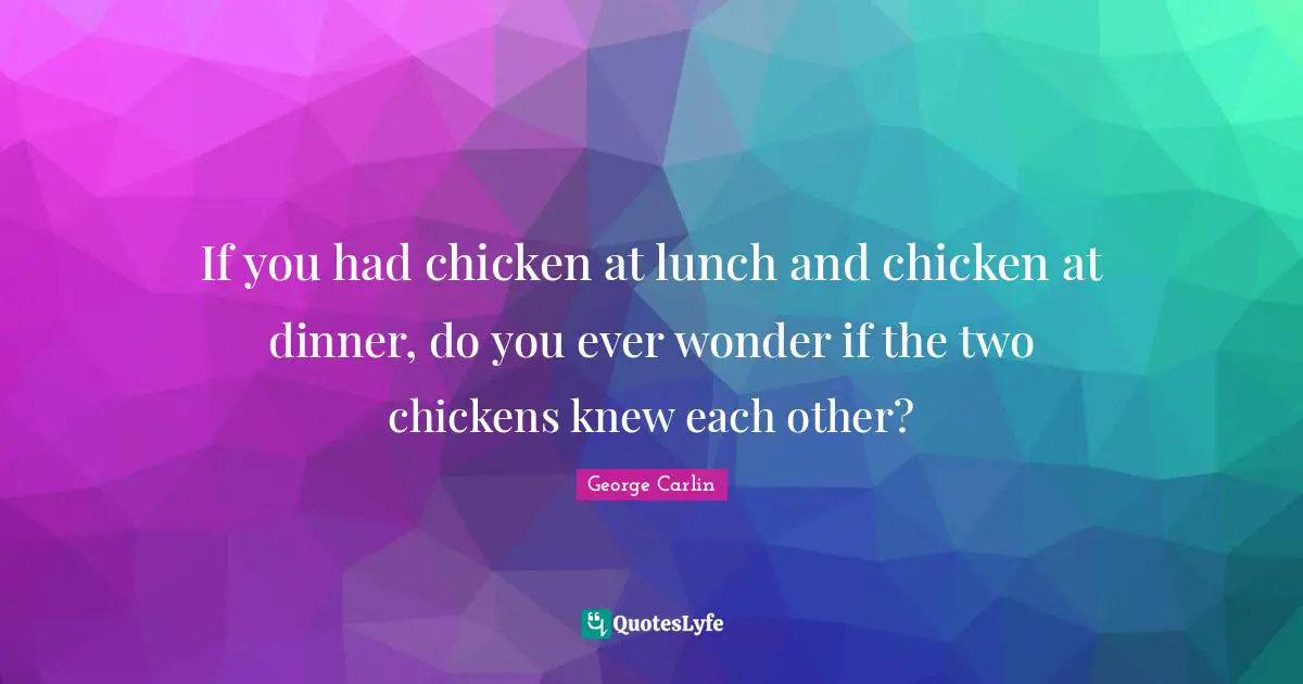 If you had chicken at lunch and chicken at dinner, do you ever wonder if the two chickens knew each other?