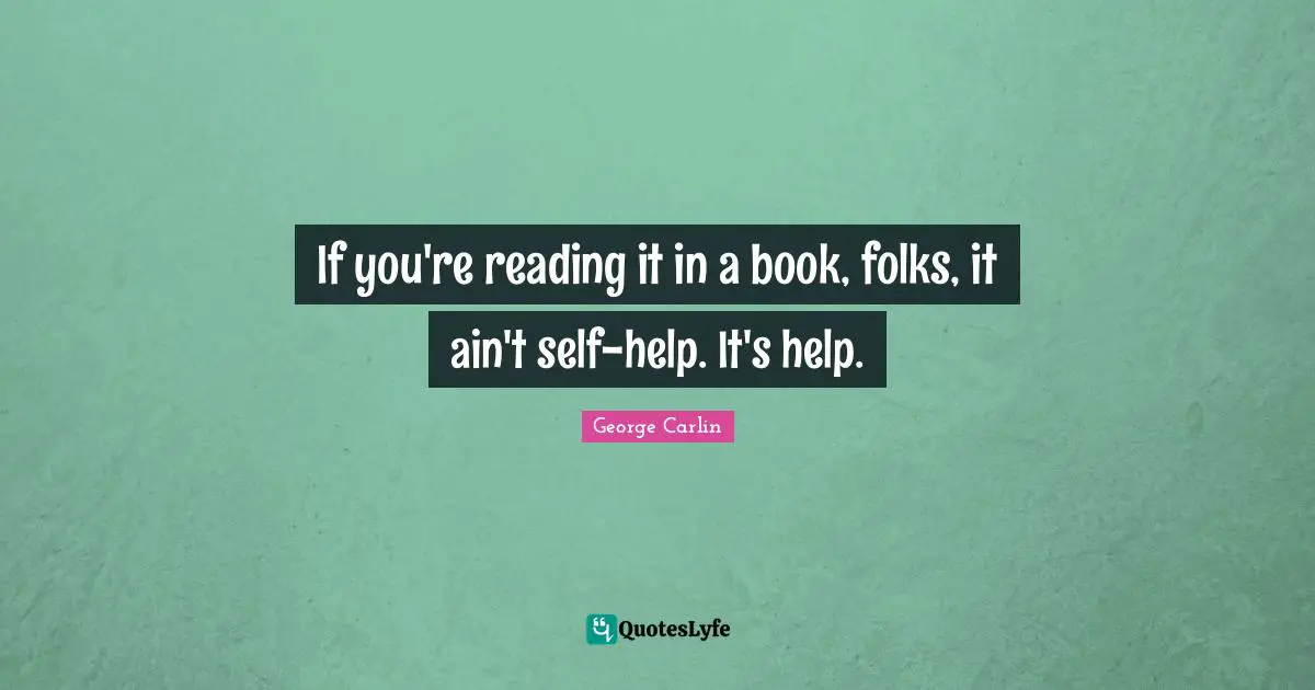 If you're reading it in a book, folks, it ain't self-help. It's help.