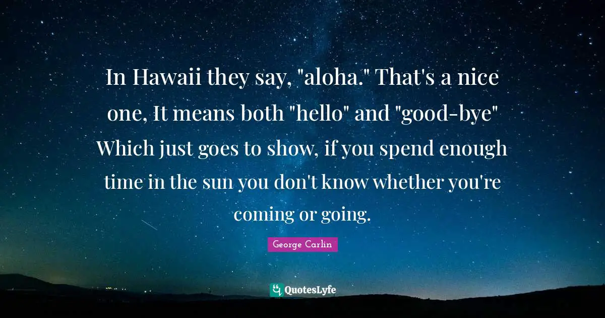 Hello Quotes: "In Hawaii they say, "aloha." That's a nice one, It means both "hello" and "good-bye" Which just goes to show, if you spend enough time in the sun you don't know whether you're coming or going."