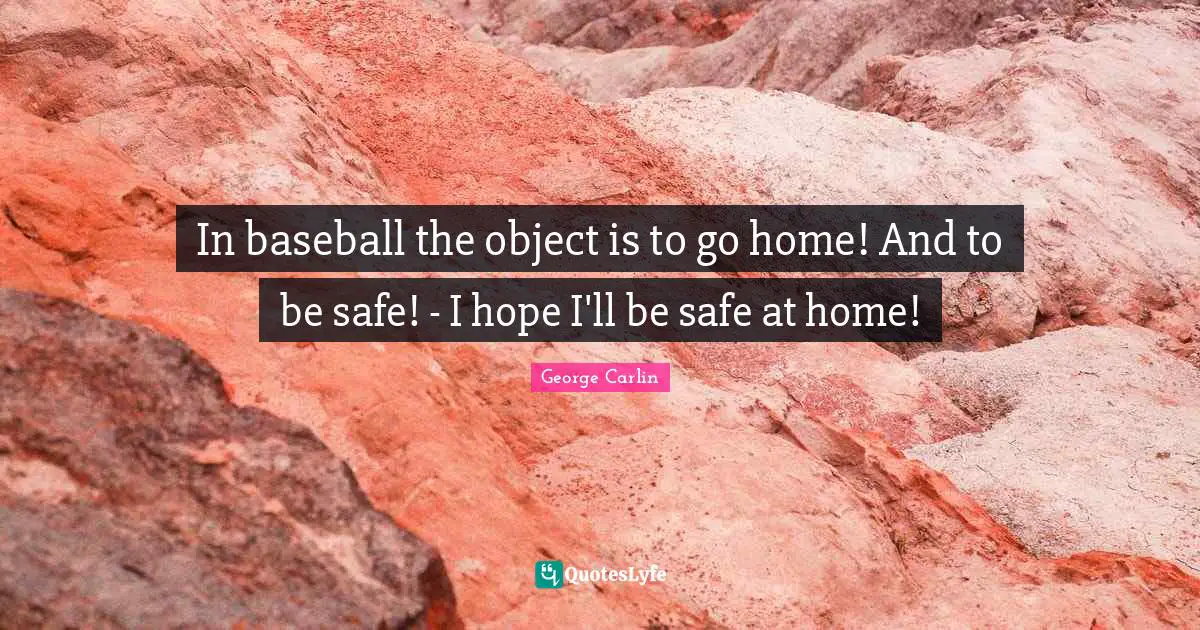 In baseball the object is to go home! And to be safe! - I hope I'll be safe at home!