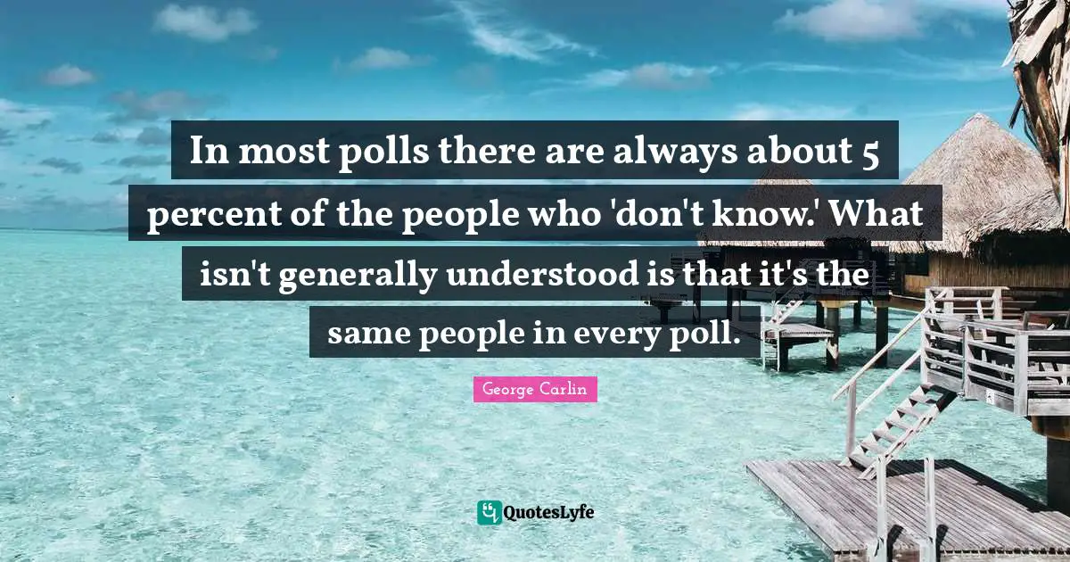 In most polls there are always about 5 percent of the people who 'don't know.' What isn't generally understood is that it's the same people in every poll.