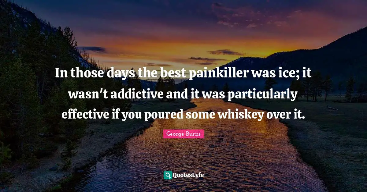 George Burns Quotes: "In those days the best painkiller was ice; it wasn't addictive and it was particularly effective if you poured some whiskey over it."