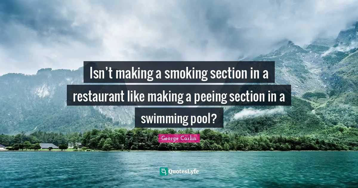 George Carlin Quotes: "Isn’t making a smoking section in a restaurant like making a peeing section in a swimming pool?"