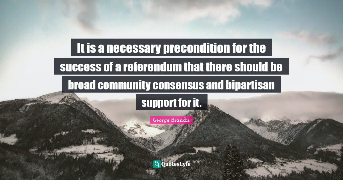 It is a necessary precondition for the success of a referendum that there should be broad community consensus and bipartisan support for it.