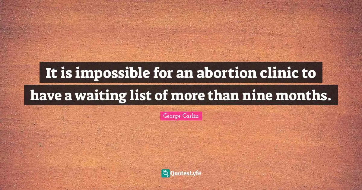 It is impossible for an abortion clinic to have a waiting list of more than nine months.