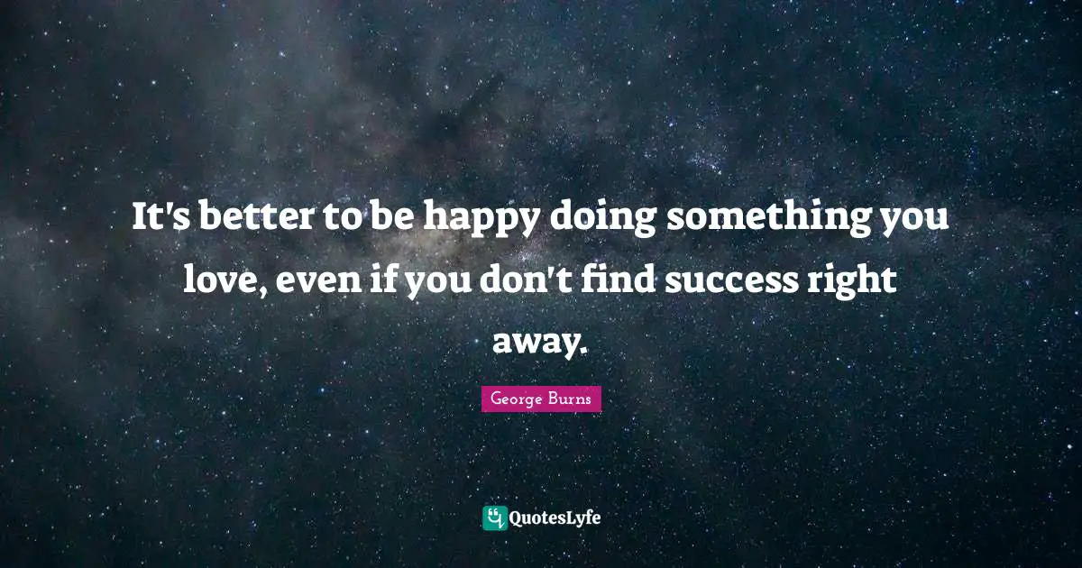 George Burns Quotes: "It's better to be happy doing something you love, even if you don't find success right away."
