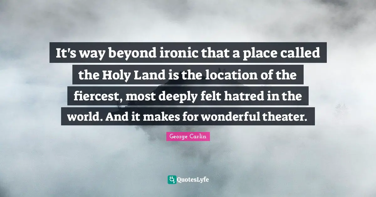 It's way beyond ironic that a place called the Holy Land is the location of the fiercest, most deeply felt hatred in the world. And it makes for wonderful theater.