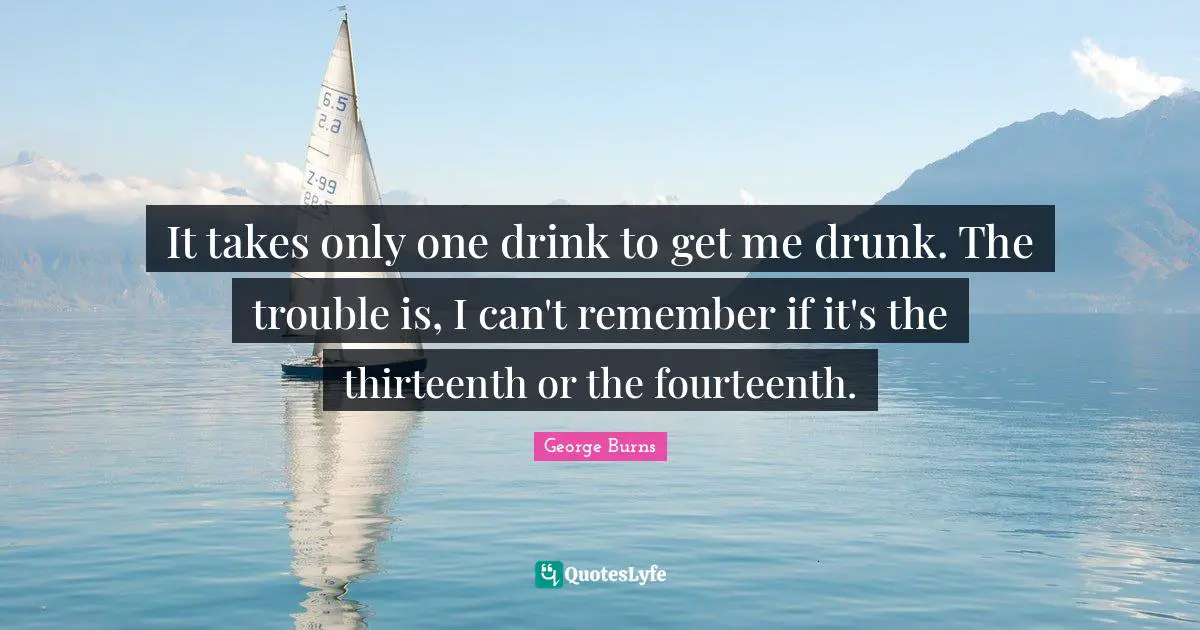 George Burns Quotes: "It takes only one drink to get me drunk. The trouble is, I can't remember if it's the thirteenth or the fourteenth."