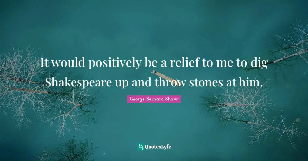 It would positively be a relief to me to dig Shakespeare up and throw stones at him.