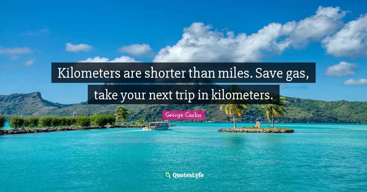 Gas Quotes: "Kilometers are shorter than miles. Save gas, take your next trip in kilometers."