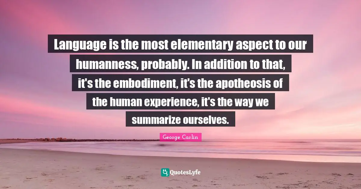 Embodiment Quotes: "Language is the most elementary aspect to our humanness, probably. In addition to that, it's the embodiment, it's the apotheosis of the human experience, it's the way we summarize ourselves."